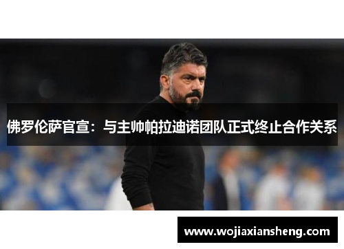 佛罗伦萨官宣：与主帅帕拉迪诺团队正式终止合作关系
