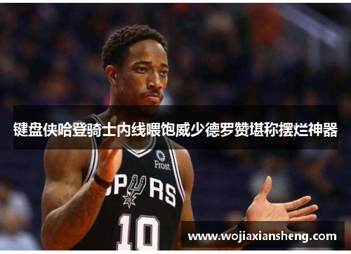 键盘侠哈登骑士内线喂饱威少德罗赞堪称摆烂神器